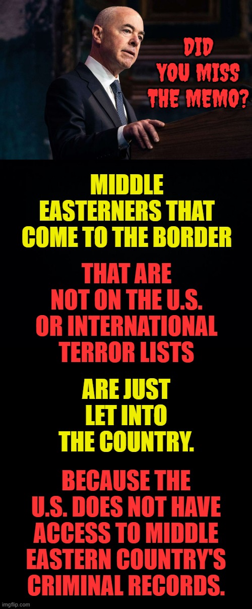 Are We Really Safe? | DID YOU MISS THE MEMO? MIDDLE EASTERNERS THAT COME TO THE BORDER; THAT ARE NOT ON THE U.S. OR INTERNATIONAL TERROR LISTS; ARE JUST LET INTO THE COUNTRY. BECAUSE THE U.S. DOES NOT HAVE ACCESS TO MIDDLE EASTERN COUNTRY'S CRIMINAL RECORDS. | image tagged in memes,politics,middle east,illegal immigrants,no,record | made w/ Imgflip meme maker