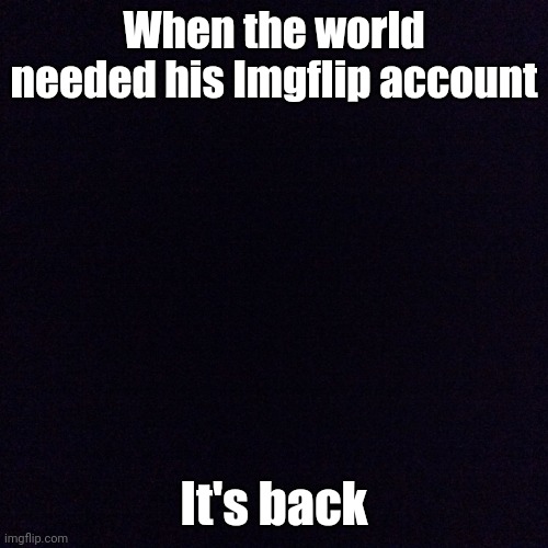 im back guys | When the world needed his Imgflip account; It's back | image tagged in black screen | made w/ Imgflip meme maker
