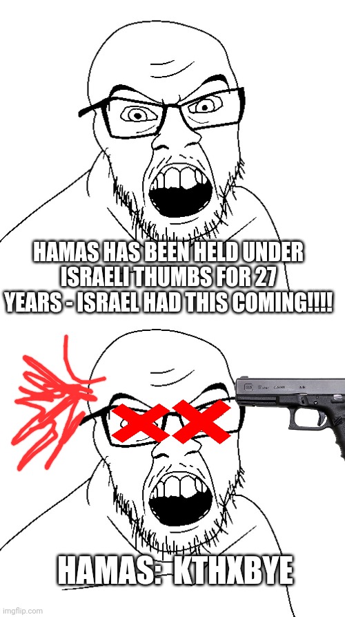HAMAS:  KTHXBYE HAMAS HAS BEEN HELD UNDER ISRAELI THUMBS FOR 27 YEARS - ISRAEL HAD THIS COMING!!!! | image tagged in angry soyboy | made w/ Imgflip meme maker