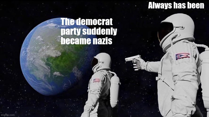 Always Has Been Meme | The democrat party suddenly became nazis Always has been | image tagged in memes,always has been | made w/ Imgflip meme maker