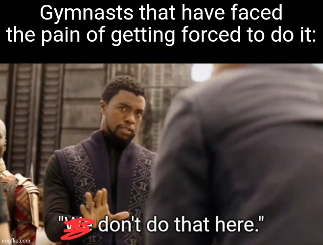We don't do that here | Gymnasts that have faced the pain of getting forced to do it: | image tagged in we don't do that here | made w/ Imgflip meme maker
