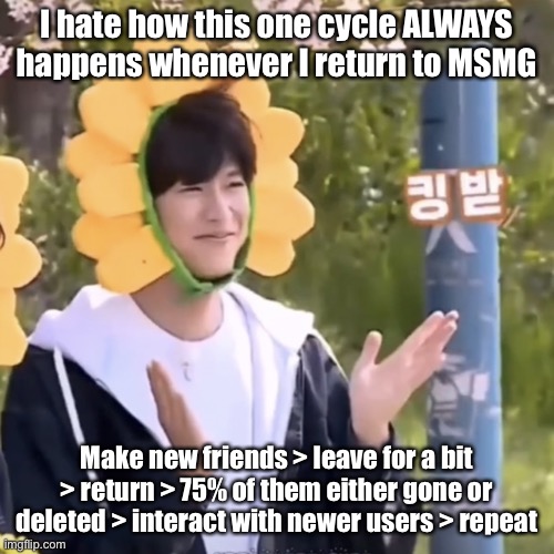It just hurts | I hate how this one cycle ALWAYS happens whenever I return to MSMG; Make new friends > leave for a bit > return > 75% of them either gone or deleted > interact with newer users > repeat | made w/ Imgflip meme maker