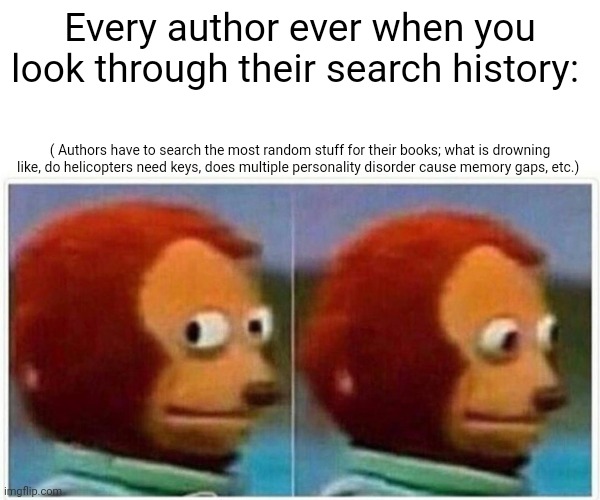 Monkey Puppet Meme | Every author ever when you look through their search history:; ( Authors have to search the most random stuff for their books; what is drowning like, do helicopters need keys, does multiple personality disorder cause memory gaps, etc.) | image tagged in memes,monkey puppet | made w/ Imgflip meme maker