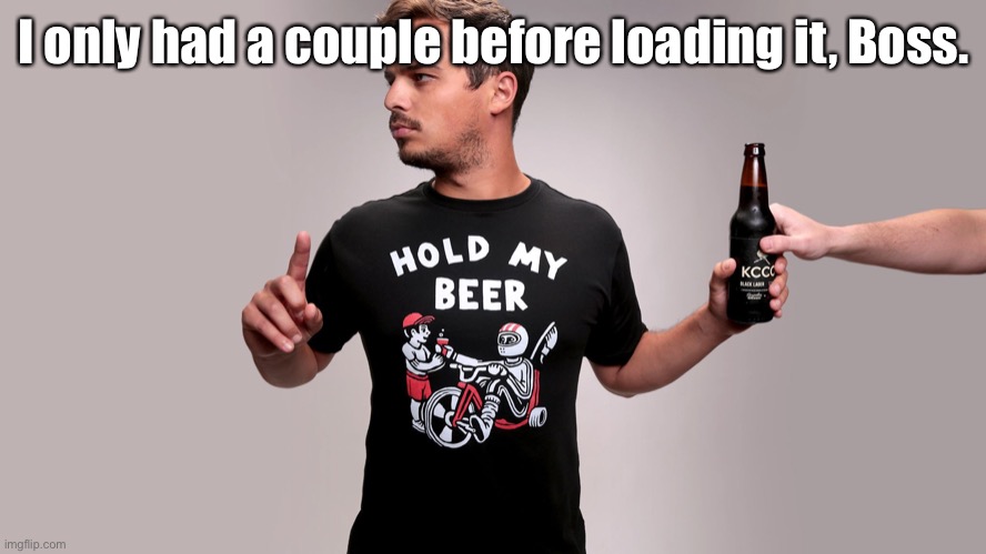 Hold my beer | I only had a couple before loading it, Boss. | image tagged in hold my beer | made w/ Imgflip meme maker