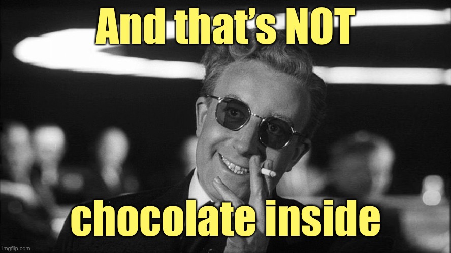 Doctor Strangelove says... | And that’s NOT chocolate inside | image tagged in doctor strangelove says | made w/ Imgflip meme maker