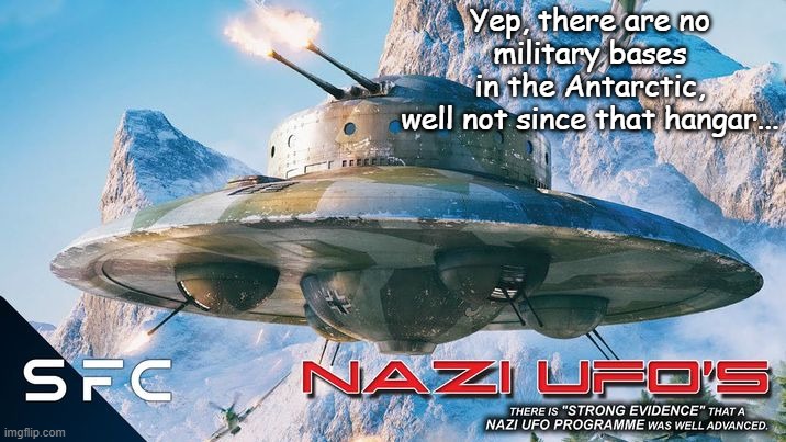 Nazi Antartic UFO base | Yep, there are no
military bases
in the Antarctic,
well not since that hangar... | image tagged in antarctica military,flying saucers,conspiracy theory | made w/ Imgflip meme maker