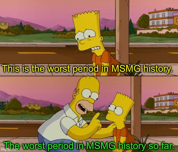 Simpsons so far | This is the worst period in MSMG history. The worst period in MSMG history so far. | image tagged in simpsons so far | made w/ Imgflip meme maker