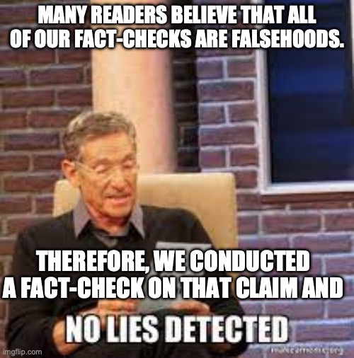 Fact-Checkers Fact-Check Themselves, So You Can Trust Them | MANY READERS BELIEVE THAT ALL OF OUR FACT-CHECKS ARE FALSEHOODS. THEREFORE, WE CONDUCTED A FACT-CHECK ON THAT CLAIM AND | image tagged in no lies detected | made w/ Imgflip meme maker