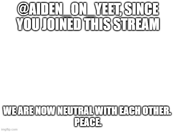 We are Neutral Now. | @AIDEN_ON_YEET, SINCE YOU JOINED THIS STREAM; WE ARE NOW NEUTRAL WITH EACH OTHER. 
PEACE. | image tagged in pro-fandom,peace,but thats none of my business neutral | made w/ Imgflip meme maker