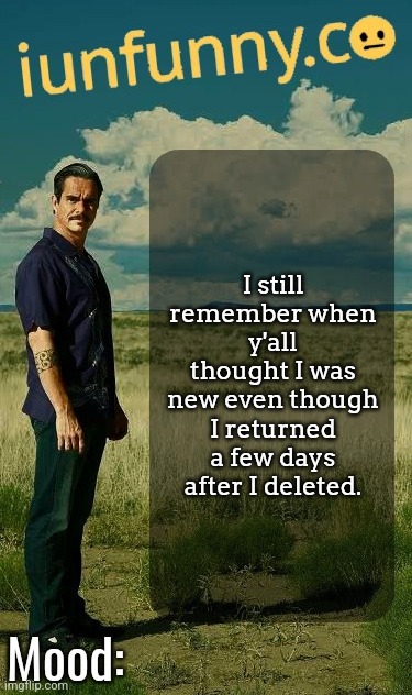it hadn't even been a week since I deleted the previous account when I made this one | I still remember when y'all thought I was new even though I returned a few days after I deleted. | image tagged in iunfunny's lalo salamanca template | made w/ Imgflip meme maker