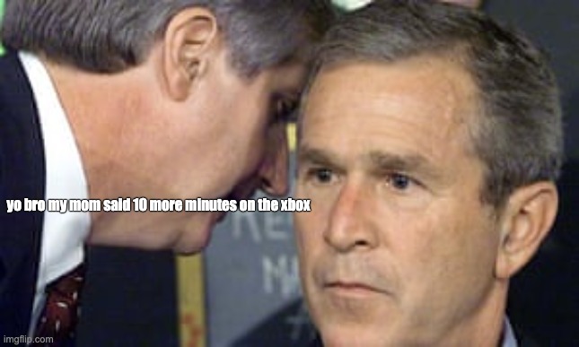 this used to happen ALL THE TIMEEEEE | yo bro my mom said 10 more minutes on the xbox | image tagged in george bush 9/11 | made w/ Imgflip meme maker