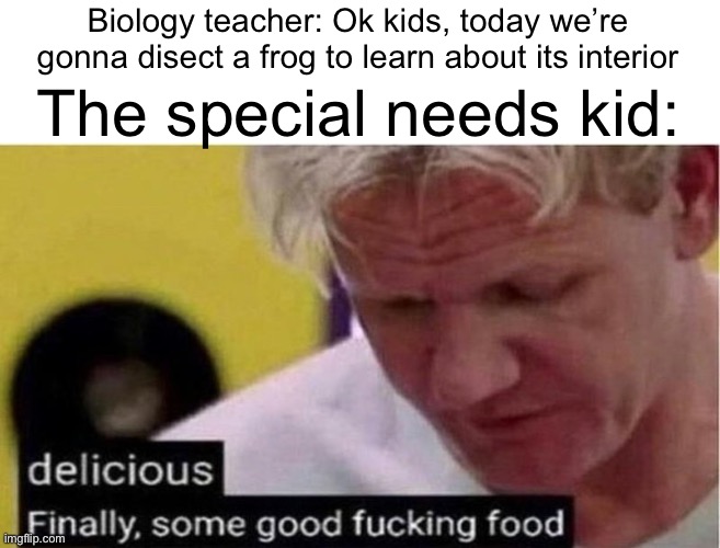 Mmmm, delicious | Biology teacher: Ok kids, today we’re gonna disect a frog to learn about its interior; The special needs kid: | image tagged in gordon ramsay some good food,memes,funny,biology,special needs kid,delicious | made w/ Imgflip meme maker