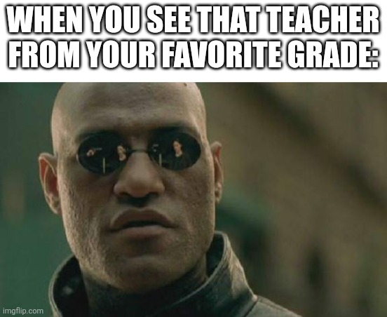 Matrix Morpheus | WHEN YOU SEE THAT TEACHER FROM YOUR FAVORITE GRADE: | image tagged in memes,matrix morpheus | made w/ Imgflip meme maker