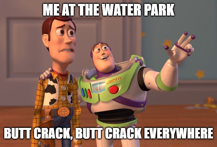 X, X Everywhere Meme | ME AT THE WATER PARK; BUTT CRACK, BUTT CRACK EVERYWHERE | image tagged in memes,x x everywhere | made w/ Imgflip meme maker