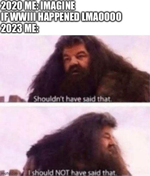 2020 ME: IMAGINE IF WWIII HAPPENED LMAOOOO 
2023 ME: | image tagged in memes,blank transparent square,i should not have said that | made w/ Imgflip meme maker