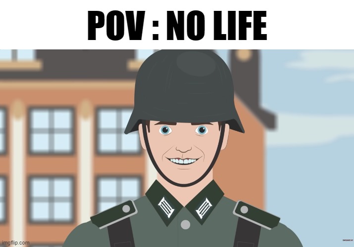 POV : No Life | POV : NO LIFE | image tagged in low iq german wehrmacht,pro-fandom,memes,ww4 | made w/ Imgflip meme maker