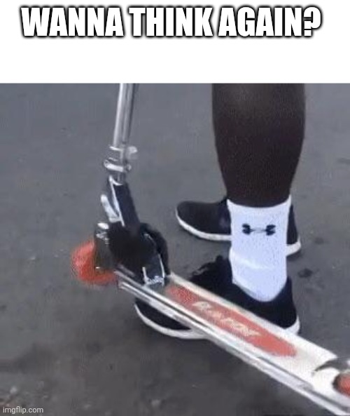 Ankle + Scooter = Pain | WANNA THINK AGAIN? | image tagged in ankle scooter pain | made w/ Imgflip meme maker