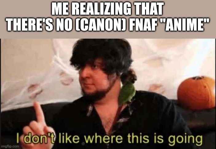 Jontron I don't like where this is going | ME REALIZING THAT THERE'S NO (CANON) FNAF "ANIME" | image tagged in jontron i don't like where this is going | made w/ Imgflip meme maker