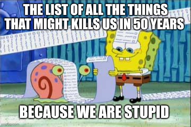 Spongebob's List | THE LIST OF ALL THE THINGS THAT MIGHT KILLS US IN 50 YEARS BECAUSE WE ARE STUPID | image tagged in spongebob's list | made w/ Imgflip meme maker