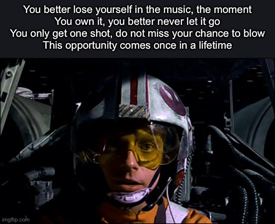 Luke Skywalker | You better lose yourself in the music, the moment
You own it, you better never let it go
You only get one shot, do not miss your chance to blow
This opportunity comes once in a lifetime | image tagged in luke skywalker | made w/ Imgflip meme maker
