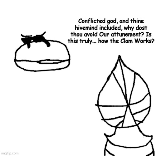 who let the clamworks clam into hallownest drog ? | Conflicted god, and thine hivemind included, why dost thou avoid Our attunement? Is this truly... how the Clam Works? | made w/ Imgflip meme maker