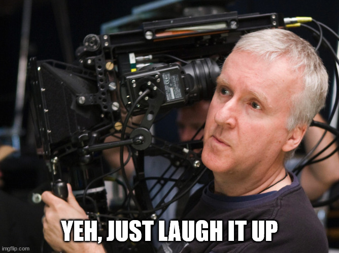 James Cameron Angry | YEH, JUST LAUGH IT UP | image tagged in james cameron angry | made w/ Imgflip meme maker