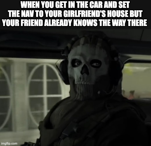 Ghost staring meme | WHEN YOU GET IN THE CAR AND SET THE NAV TO YOUR GIRLFRIEND'S HOUSE BUT YOUR FRIEND ALREADY KNOWS THE WAY THERE | image tagged in ghost staring meme | made w/ Imgflip meme maker
