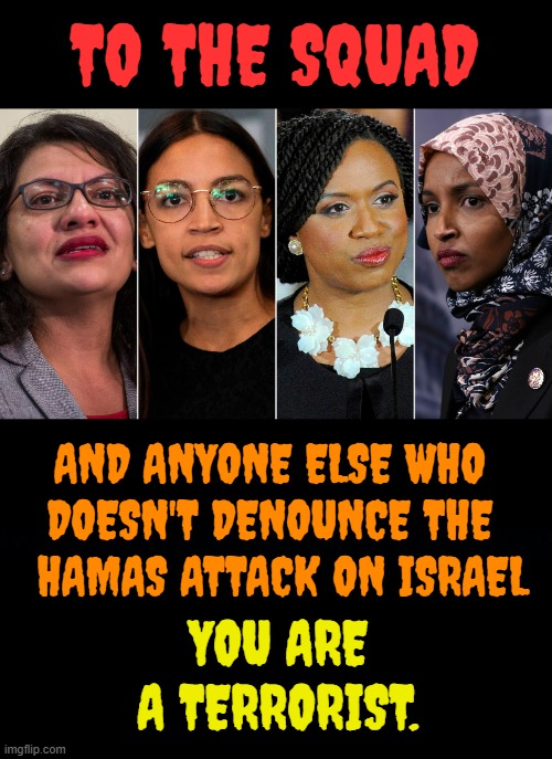 Please Do Remember | TO THE SQUAD; AND ANYONE ELSE WHO     DOESN'T DENOUNCE THE    
 HAMAS ATTACK ON ISRAEL; YOU ARE A TERRORIST. | image tagged in memes,squad,no,criticism,attack,terrorist | made w/ Imgflip meme maker