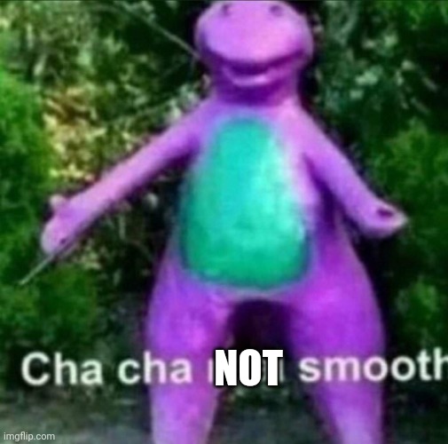 Cha Cha Real Smooth | NOT | image tagged in cha cha real smooth | made w/ Imgflip meme maker
