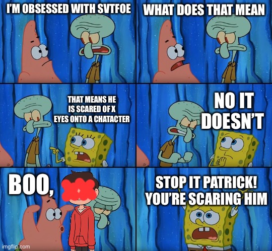 What am i doing rn | I’M OBSESSED WITH SVTFOE; WHAT DOES THAT MEAN; THAT MEANS HE IS SCARED OF X EYES ONTO A CHATACTER; NO IT DOESN’T; BOO, STOP IT PATRICK! YOU’RE SCARING HIM | image tagged in stop it patrick you're scaring him | made w/ Imgflip meme maker