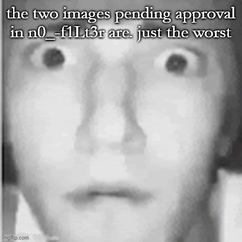 fear | the two images pending approval in n0_-f1Lt3r are. just the worst | image tagged in fear | made w/ Imgflip meme maker