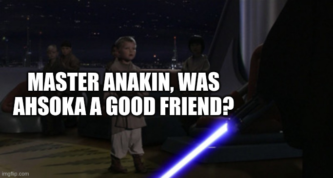 Anakin Kills Younglings | MASTER ANAKIN, WAS AHSOKA A GOOD FRIEND? | image tagged in anakin kills younglings | made w/ Imgflip meme maker