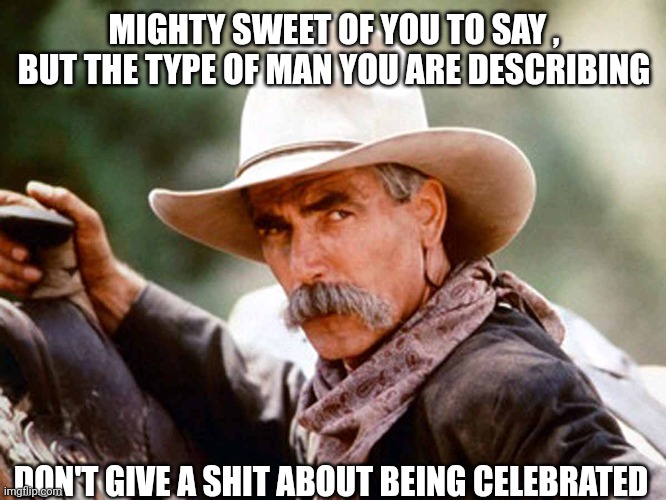 Sam Elliott Cowboy | MIGHTY SWEET OF YOU TO SAY , BUT THE TYPE OF MAN YOU ARE DESCRIBING DON'T GIVE A SHIT ABOUT BEING CELEBRATED | image tagged in sam elliott cowboy | made w/ Imgflip meme maker