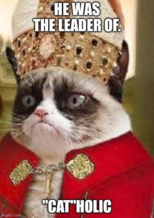 grumpy catholic | HE WAS THE LEADER OF. "CAT"HOLIC | image tagged in grumpy catholic | made w/ Imgflip meme maker