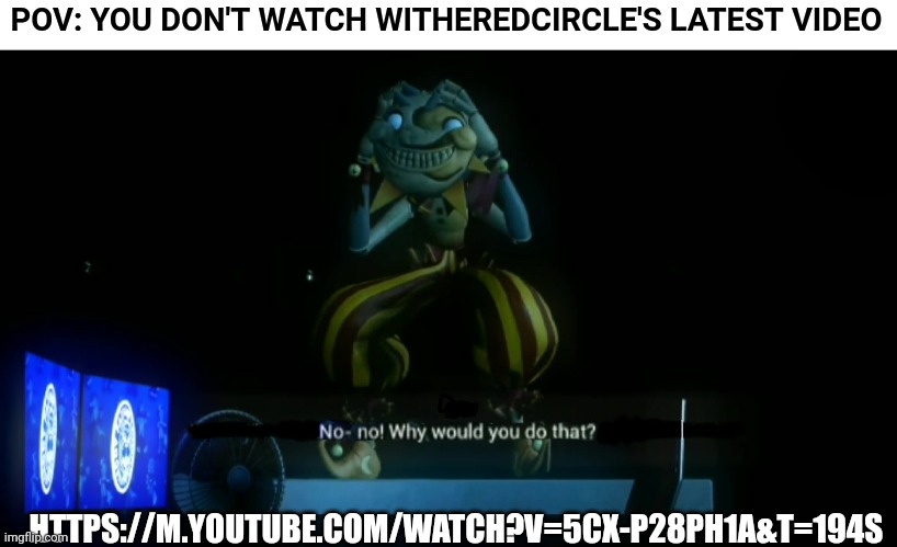 Link in comments | POV: YOU DON'T WATCH WITHEREDCIRCLE'S LATEST VIDEO; HTTPS://M.YOUTUBE.COM/WATCH?V=5CX-P28PH1A&T=194S | image tagged in why would you do that | made w/ Imgflip meme maker