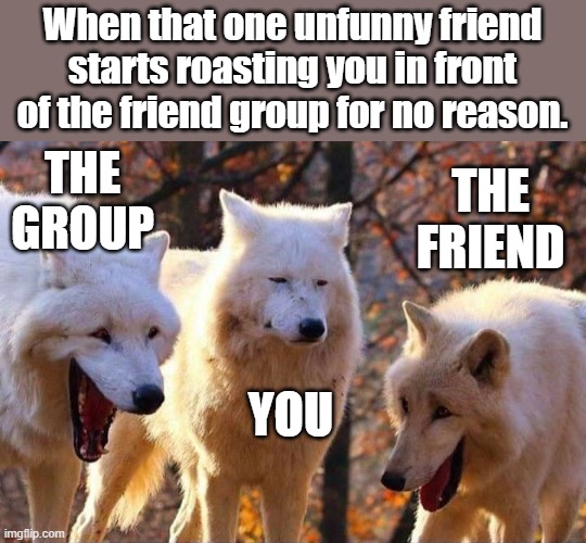 It gets annoying after a while | When that one unfunny friend starts roasting you in front of the friend group for no reason. THE GROUP; THE FRIEND; YOU | image tagged in laughing wolf,relatable,unfunny | made w/ Imgflip meme maker