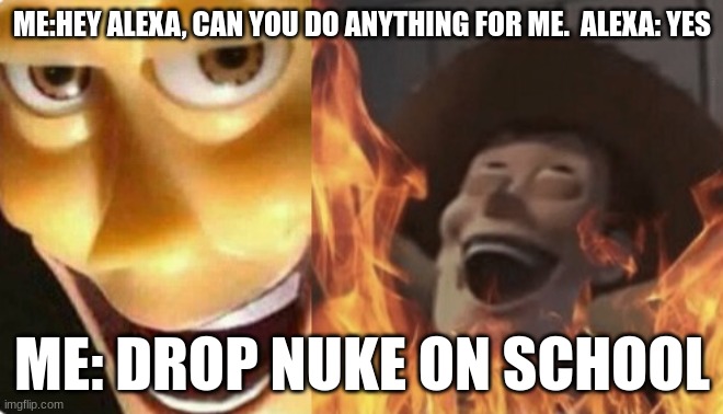 Goofy ah | ME:HEY ALEXA, CAN YOU DO ANYTHING FOR ME.  ALEXA: YES; ME: DROP NUKE ON SCHOOL | image tagged in satanic woody no spacing,lol so funny,goofy,funny,nuke | made w/ Imgflip meme maker