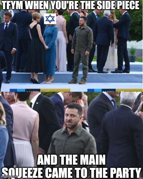 Volodymyr Zelensky at NATO 2023 | TFYM WHEN YOU'RE THE SIDE PIECE AND THE MAIN SQUEEZE CAME TO THE PARTY | image tagged in volodymyr zelensky at nato 2023 | made w/ Imgflip meme maker