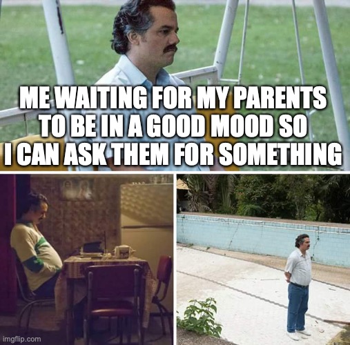 Sometimes it even takes a whole day | ME WAITING FOR MY PARENTS TO BE IN A GOOD MOOD SO I CAN ASK THEM FOR SOMETHING | image tagged in memes,sad pablo escobar,parents | made w/ Imgflip meme maker