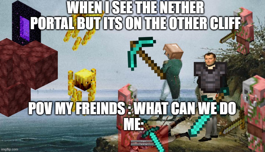 Napoleon theres nothing we can do | WHEN I SEE THE NETHER PORTAL BUT ITS ON THE OTHER CLIFF; POV MY FREINDS : WHAT CAN WE DO 

ME: | image tagged in napoleon theres nothing we can do | made w/ Imgflip meme maker