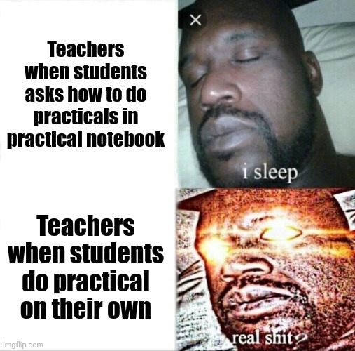 Teachers be like | Teachers when students asks how to do practicals in practical notebook; Teachers when students do practical on their own | image tagged in memes,sleeping shaq,teachers,school,student | made w/ Imgflip meme maker