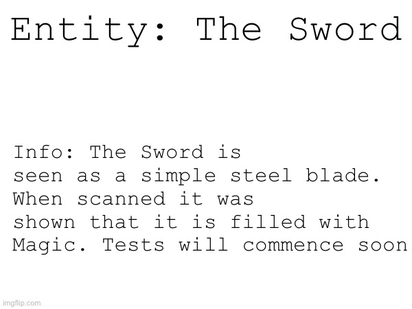 Info: The Sword is seen as a simple steel blade. When scanned it was shown that it is filled with Magic. Tests will commence soon; Entity: The Sword | made w/ Imgflip meme maker