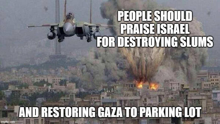 Build it back better, Biden style | PEOPLE SHOULD PRAISE ISRAEL FOR DESTROYING SLUMS; AND RESTORING GAZA TO PARKING LOT | image tagged in israeli plane,build it back better,biden style,gaza parking lot,stand with israel,urban renewal | made w/ Imgflip meme maker