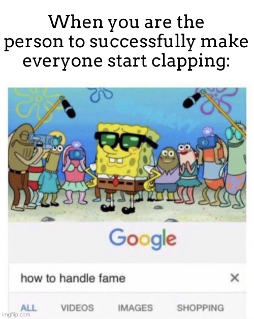 ive done this >:) | When you are the person to successfully make everyone start clapping: | image tagged in how to handle fame | made w/ Imgflip meme maker