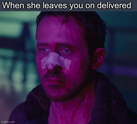 Sad Ryan Gosling | When she leaves you on delivered | image tagged in sad ryan gosling | made w/ Imgflip meme maker