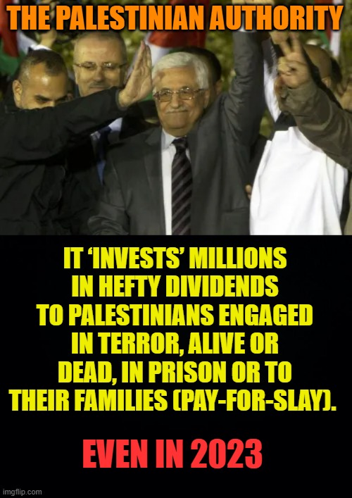 What Do You Know | THE PALESTINIAN AUTHORITY; IT ‘INVESTS’ MILLIONS IN HEFTY DIVIDENDS TO PALESTINIANS ENGAGED IN TERROR, ALIVE OR DEAD, IN PRISON OR TO THEIR FAMILIES (PAY-FOR-SLAY). EVEN IN 2023 | image tagged in memes,politics,palestine,leadership,pay,terrorists | made w/ Imgflip meme maker