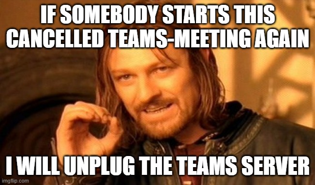 start cancelled meeting again | IF SOMEBODY STARTS THIS CANCELLED TEAMS-MEETING AGAIN; I WILL UNPLUG THE TEAMS SERVER | image tagged in memes,one does not simply | made w/ Imgflip meme maker