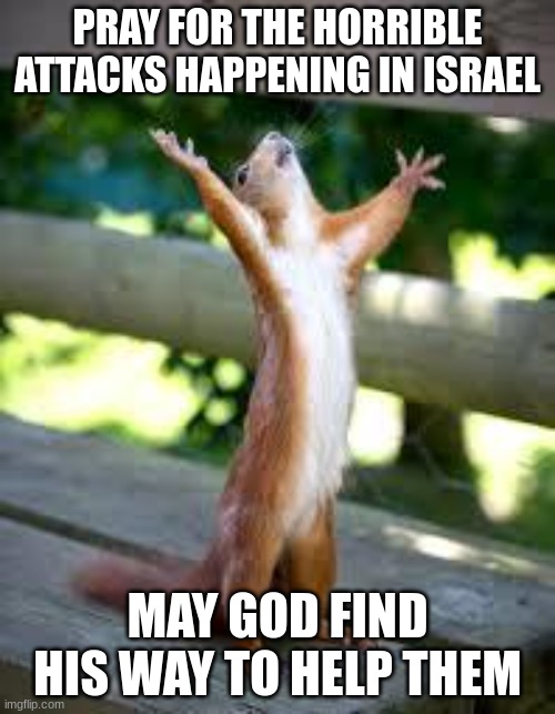 This is just terrible | PRAY FOR THE HORRIBLE ATTACKS HAPPENING IN ISRAEL; MAY GOD FIND HIS WAY TO HELP THEM | image tagged in praise squirrel | made w/ Imgflip meme maker