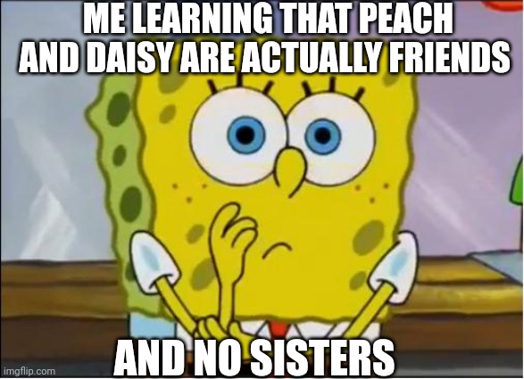 Bruh Nintendo | ME LEARNING THAT PEACH AND DAISY ARE ACTUALLY FRIENDS; AND NO SISTERS | image tagged in spongebob confused face,princess peach,daisy,super mario bros,super mario,nintendo | made w/ Imgflip meme maker