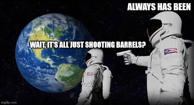 Always has been | ALWAYS HAS BEEN; WAIT, IT'S ALL JUST SHOOTING BARRELS? | image tagged in always has been | made w/ Imgflip meme maker